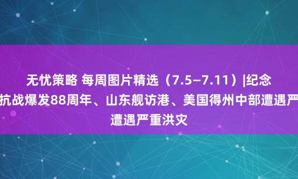 无忧策略 每周图片精选(7.5—7.11)|纪念全民族抗战爆发88周年、山东舰访港、美国得州中部遭遇严重洪灾