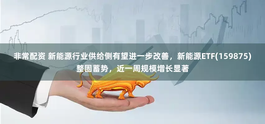 非常配资 新能源行业供给侧有望进一步改善，新能源ETF(159875)整固蓄势，近一周规模增长显著