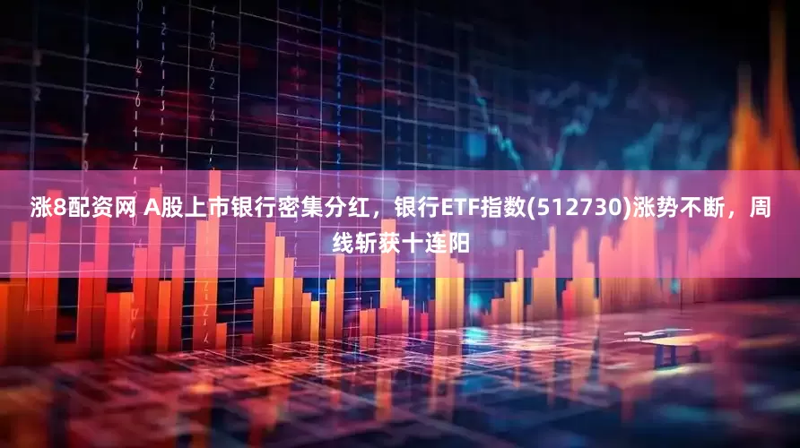 涨8配资网 A股上市银行密集分红，银行ETF指数(512730)涨势不断，周线斩获十连阳