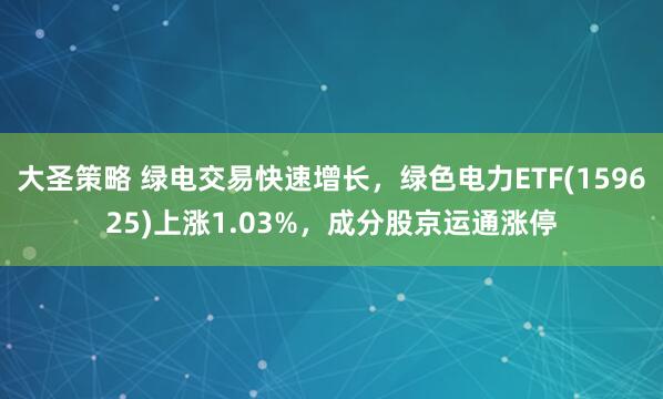 大圣策略 绿电交易快速增长，绿色电力ETF(159625)上涨1.03%，成分股京运通涨停