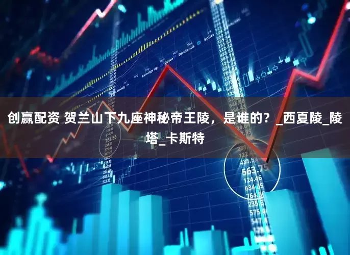 创赢配资 贺兰山下九座神秘帝王陵，是谁的？_西夏陵_陵塔_卡斯特