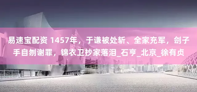 易速宝配资 1457年，于谦被处斩、全家充军，刽子手自刎谢罪，锦衣卫抄家落泪_石亨_北京_徐有贞