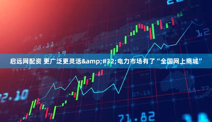 启远网配资 更广泛更灵活&#32;电力市场有了“全国网上商城”