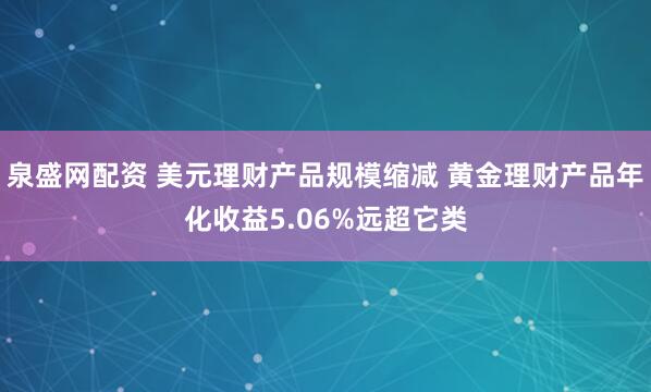 泉盛网配资 美元理财产品规模缩减 黄金理财产品年化收益5.06%远超它类