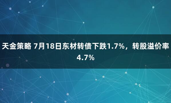 天金策略 7月18日东材转债下跌1.7%，转股溢价率4.7%