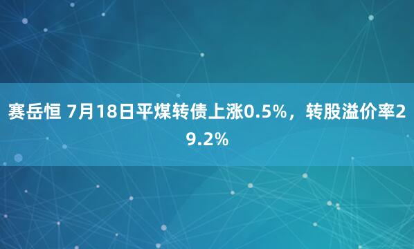 赛岳恒 7月18日平煤转债上涨0.5%，转股溢价率29.2%
