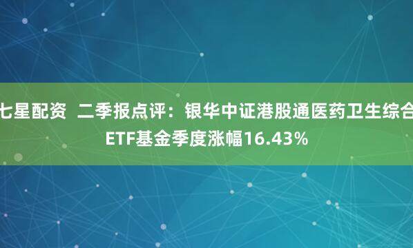 七星配资  二季报点评：银华中证港股通医药卫生综合ETF基金季度涨幅16.43%