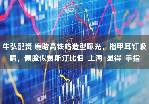 牛弘配资 鹿晗高铁站造型曝光，指甲耳钉吸睛，侧脸似贾斯汀比伯_上海_显得_手指