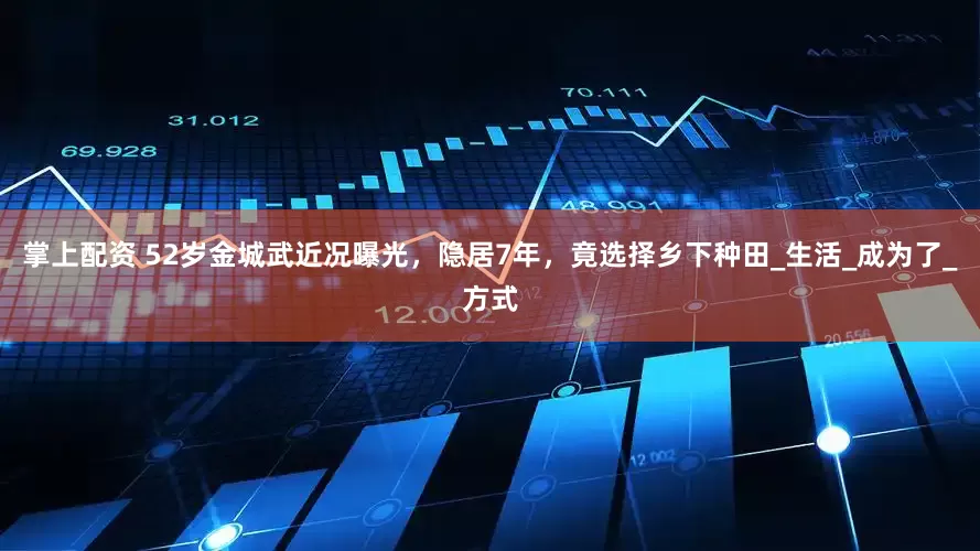 掌上配资 52岁金城武近况曝光，隐居7年，竟选择乡下种田_生活_成为了_方式