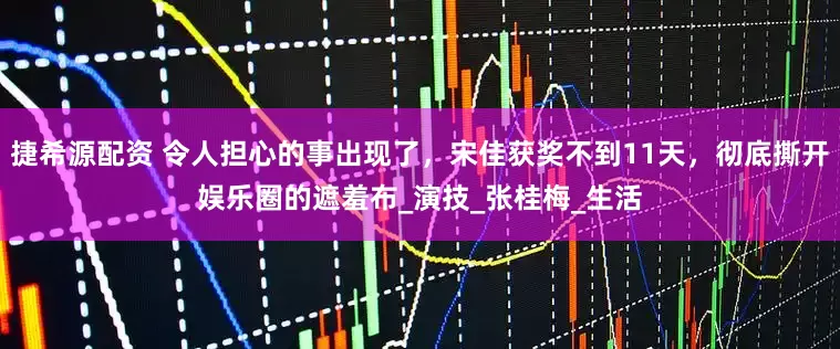 捷希源配资 令人担心的事出现了，宋佳获奖不到11天，彻底撕开娱乐圈的遮羞布_演技_张桂梅_生活