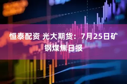 恒泰配资 光大期货：7月25日矿钢煤焦日报