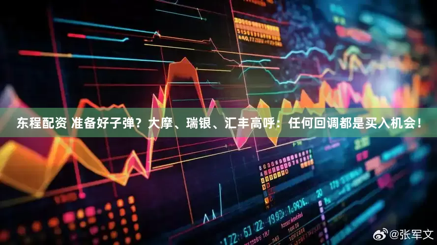 东程配资 准备好子弹？大摩、瑞银、汇丰高呼：任何回调都是买入机会！