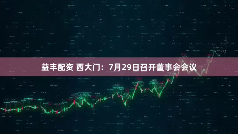 益丰配资 西大门：7月29日召开董事会会议