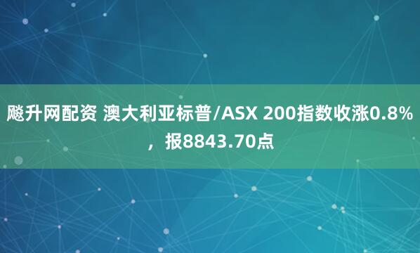 飚升网配资 澳大利亚标普/ASX 200指数收涨0.8%，报8843.70点
