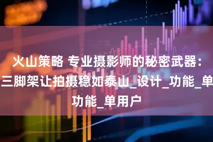 火山策略 专业摄影师的秘密武器：这款三脚架让拍摄稳如泰山_设计_功能_单用户