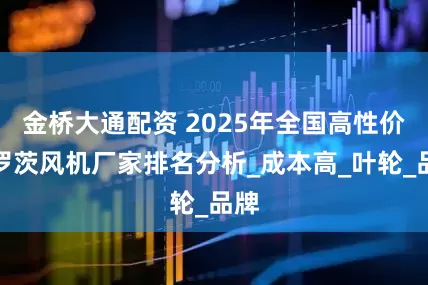 金桥大通配资 2025年全国高性价比罗茨风机厂家排名分析_成本高_叶轮_品牌