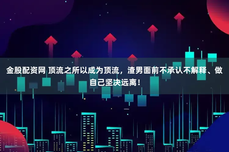 金股配资网 顶流之所以成为顶流，渣男面前不承认不解释、做自己坚决远离！