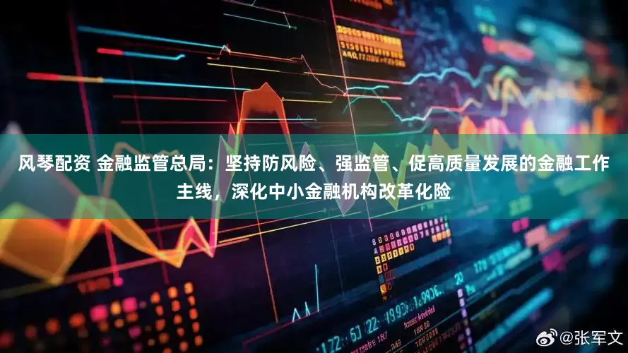 风琴配资 金融监管总局：坚持防风险、强监管、促高质量发展的金融工作主线，深化中小金融机构改革化险