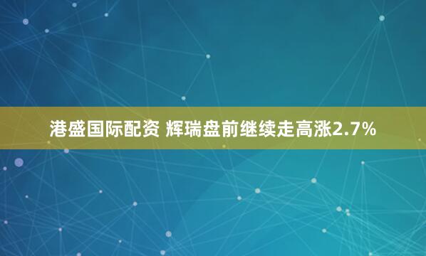 港盛国际配资 辉瑞盘前继续走高涨2.7%