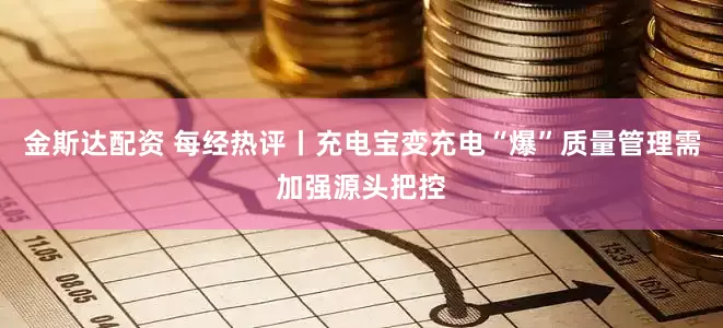 金斯达配资 每经热评丨充电宝变充电“爆”质量管理需加强源头把控