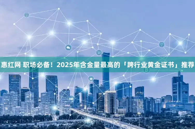 惠红网 职场必备!2025年含金量最高的「跨行业黄金证书」推荐