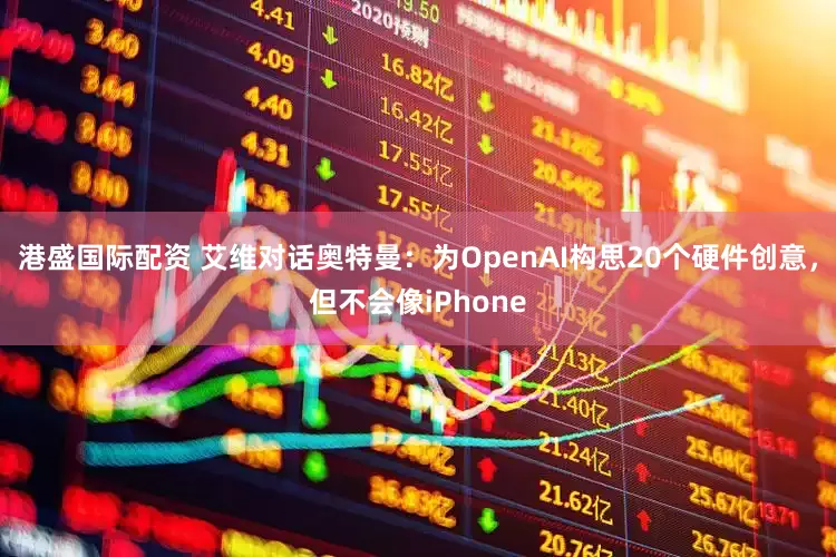 港盛国际配资 艾维对话奥特曼:为OpenAI构思20个硬件创意,但不会像iPhone