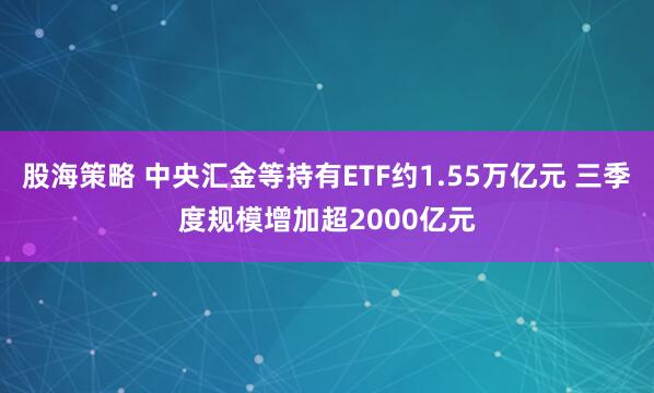 股海策略 中央汇金等持有ETF约1.55万亿元 三季度规模增加超2000亿元
