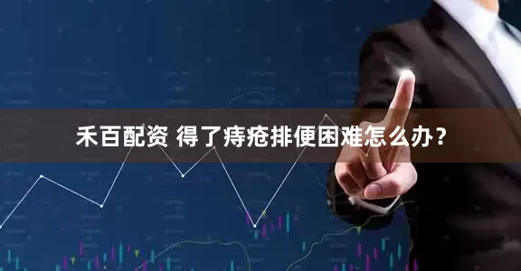 禾百配资 得了痔疮排便困难怎么办？