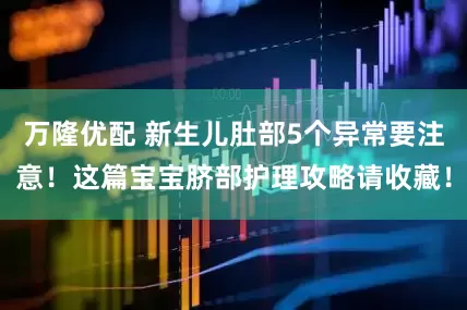 万隆优配 新生儿肚部5个异常要注意！这篇宝宝脐部护理攻略请收藏！