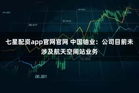 七星配资app官网官网 中国铀业：公司目前未涉及航天空间站业务