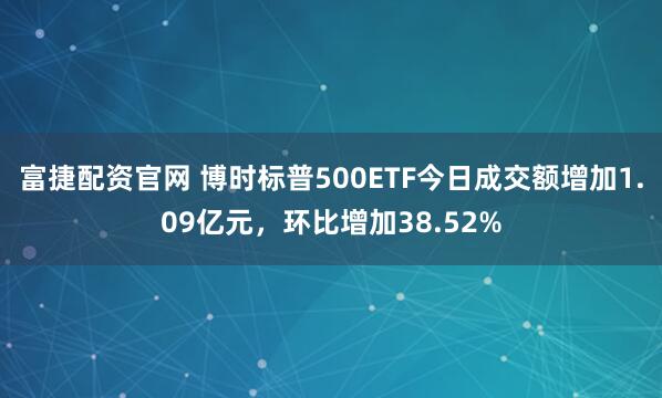 富捷配资官网 博时标普500ETF今日成交额增加1.09亿元，环比增加38.52%