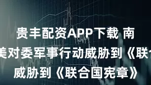 贵丰配资APP下载 南非外长：美对委军事行动威胁到《联合国宪章》