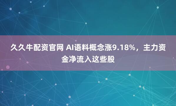 久久牛配资官网 AI语料概念涨9.18%，主力资金净流入这些股