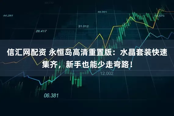 信汇网配资 永恒岛高清重置版：水晶套装快速集齐，新手也能少走弯路！