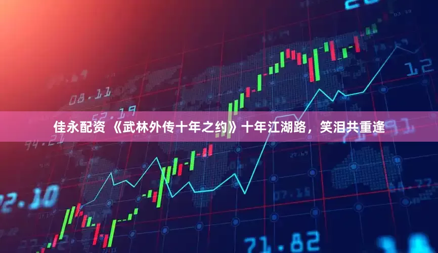 佳永配资 《武林外传十年之约》十年江湖路，笑泪共重逢